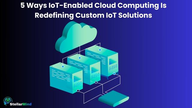 5 Ways IoT-Enabled Cloud Computing Is Redefining Custom IoT Solutions